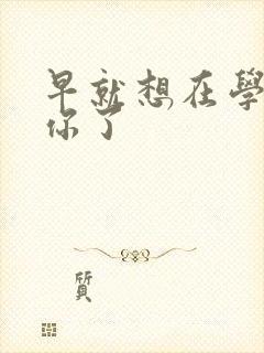 早就想在学校要你了