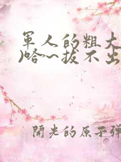 军人的粗大(h)哈~拔不出来
