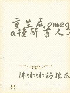 重生成omega后所有人争着要娶我
