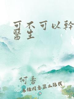 可不可以干湿你医生