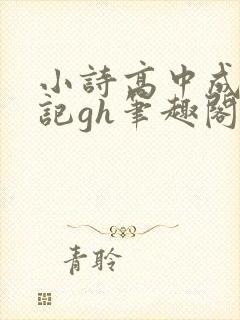 小诗高中成长日记gh笔趣阁