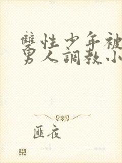 双性少年被三个男人调教小说