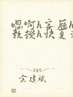 嗯啊h客厅hh教授h快夏清言