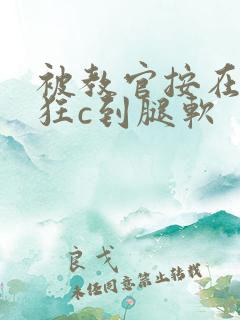 被教官按在寝室狂c到腿软