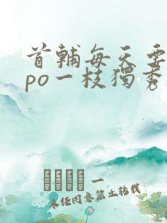 首辅每天要不够po一枝独秀全文