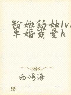 粉嫩的她1v1军婚霸爱h