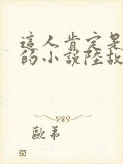 这人肯定是故意的小说陆故之