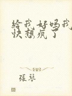 给我好吗我想你快想疯了