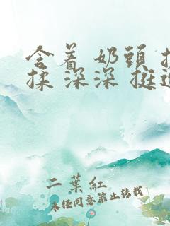 含着 奶头 搓揉 深深 挺进