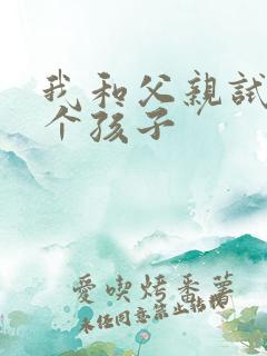 我和父亲试着生个孩子