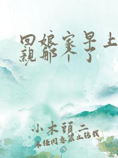 回娘家早上和父亲那个了