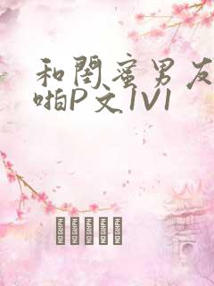 和闺蜜男友H啪啪P文1V1
