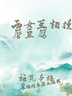 两女互相摸呻呤磨豆腐