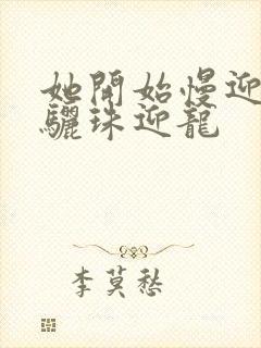 她开始慢迎迎合骊珠迎龙