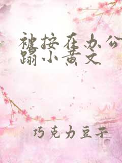 被按在办公室糟蹋小黄文