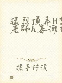 猛烈顶弄H禁欲老师h春潮视频