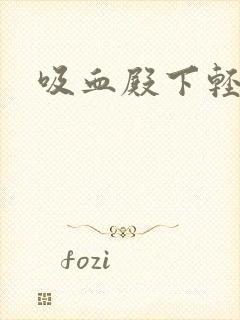 吸血殿下轻一点