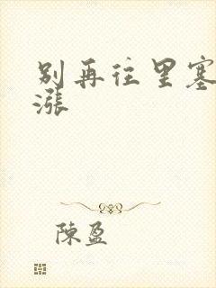 别再往里塞了好涨