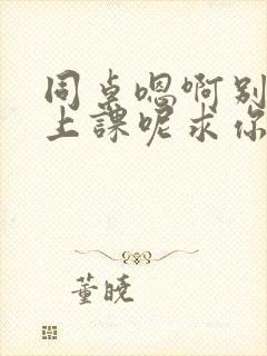 同桌嗯啊别吸了上课呢求你了