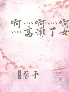 啊灬啊灬啊灬快灬高潮了女
