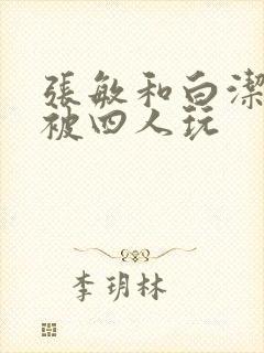 张敏和白洁一起被四人玩