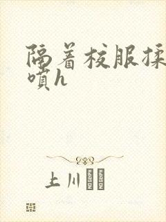 隔着校服揉h奶喷h