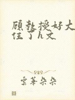 顾教授好大含不住了h文