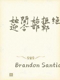 她开始拒绝慢迎迎合邯郸