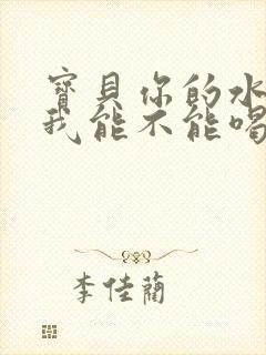 宝贝你的水真多我能不能喝点