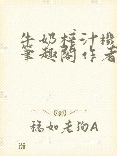 牛奶榨汁机po笔趣阁作者臣年