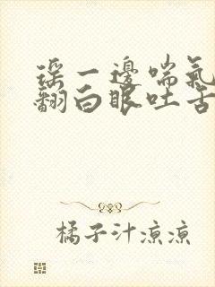 瑶一边喘气一边翻白眼吐舌头