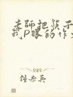 老师把筷子放进我P眼的作文