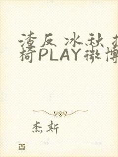 渣反 冰秋 摇椅PLAY微博
