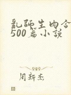 乱师生肉合集乱500篇小说