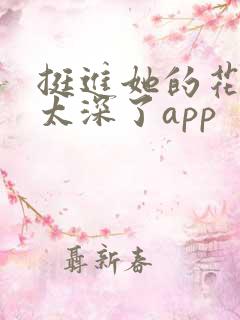 挺进她的花苞啊太深了app