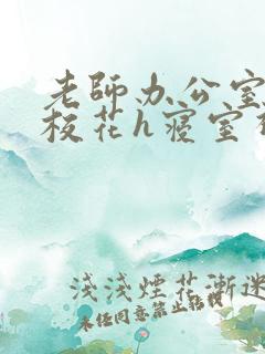 老师办公室狂肉校花h寝室视频