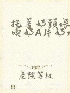 托着奶头喂男人吃奶A片奶水