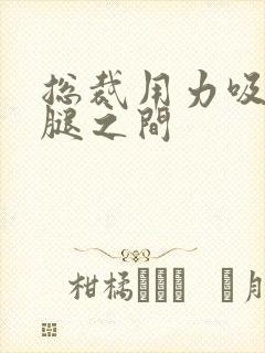 总裁用力吸允两腿之间