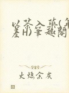 以茶入药(年龄差H)笔趣阁