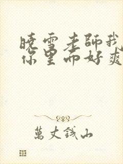 晓雪老师我要进你里面好爽