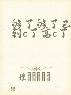 够了够了已经满到c了高c了