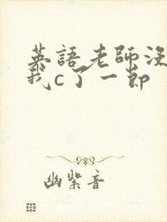 英语老师没戴让我c了一节