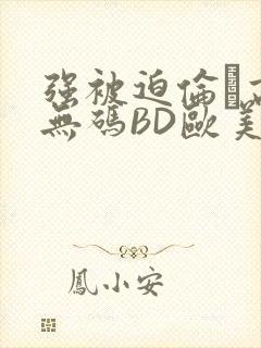 强被迫伦姧高潮无码BD欧美视频