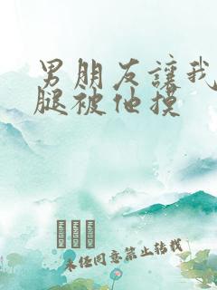 男朋友让我打开腿被他摸