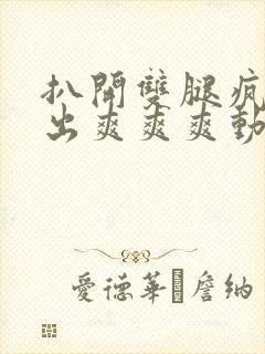 扒开双腿疯狂进出爽爽爽动态照片