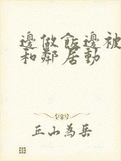 边做饭边被躁我和邻居动