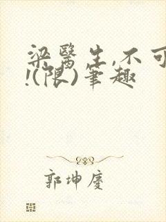 梁医生,不可以!(限)笔趣