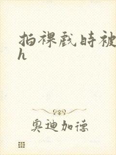 拍裸戏时被c了h