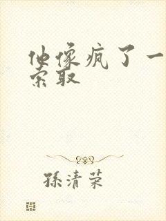 他像疯了一样的索取