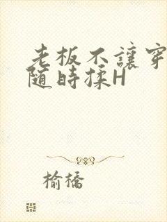 老板不让穿乳罩随时揉H